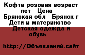 Кофта розовая возраст 3-5 лет › Цена ­ 200 - Брянская обл., Брянск г. Дети и материнство » Детская одежда и обувь   